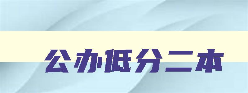 公办低分二本 公办低分二本院校名单大全 公办低分二本 公办低分二本院校名单大全