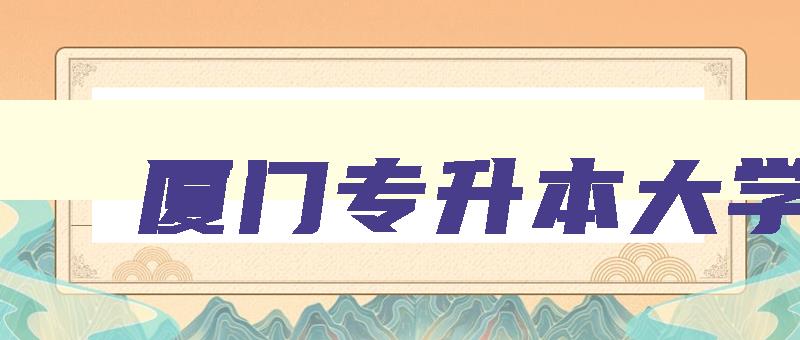厦门专升本大学 厦门专升本大学排名榜