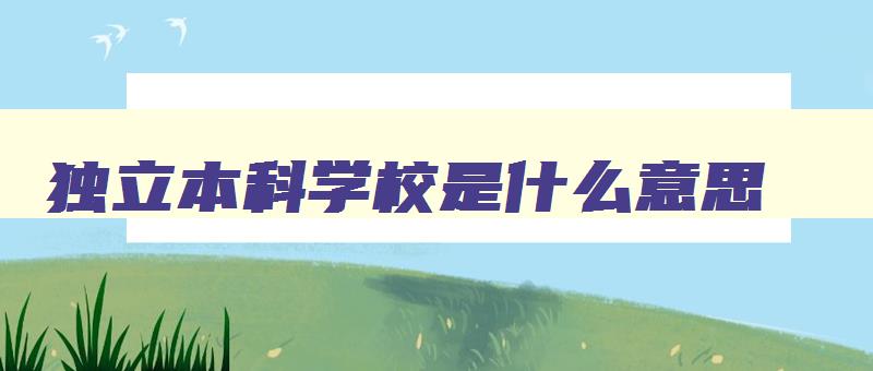 独立本科学校是什么意思 独立本科院校什么意思 独立本科学校是什么意思 独立本科院校什么意思