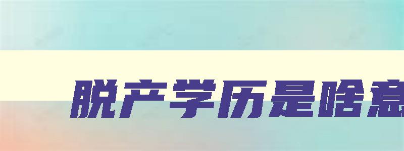 脱产学历是啥意思 脱产是什么意思脱产学历算不算全日制 脱产学历是啥意思 脱产是什么意思脱产学历算不算全日制