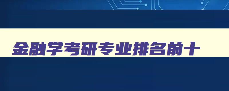 金融学考研专业排名前十 金融考研专业大学排名 金融学考研专业排名前十 金融考研专业大学排名