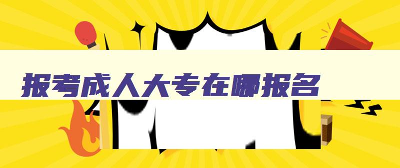 报考成人大专在哪报名 成人大专在哪里报名 报考成人大专在哪报名 成人大专在哪里报名