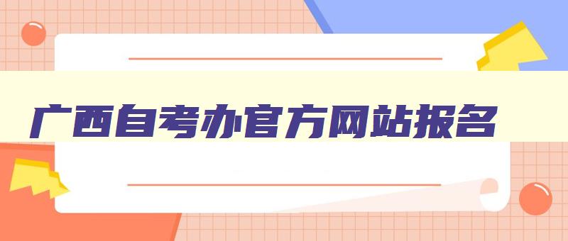 广西自考办官方网站报名 广西自考报名官网入口