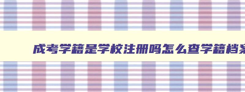 成考学籍是学校注册吗怎么查学籍档案 成考学籍注册流程 成考学籍是学校注册吗怎么查学籍档案 成考学籍注册流程
