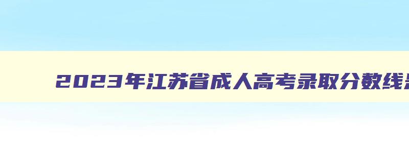 2018年江苏省成人高考录取分数线是多少 2018年江苏省成人高考录取分数线是多少啊 2024年江苏省成人高考录取分数线是多少 2024年江苏省成人高考录取分数线是多少啊