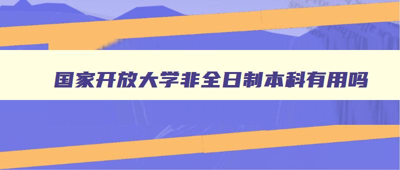 国家开放大学非全日制本科有用吗 国家开放大学是非全日制大专吗 国家开放大学非全日制本科有用吗 国家开放大学是非全日制大专吗