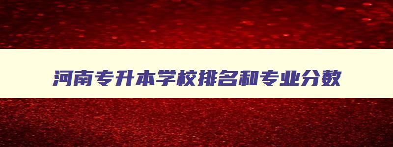 河南专升本学校排名和专业分数 河南专升本学校排名及分数线 河南专升本学校排名和专业分数 河南专升本学校排名及分数线