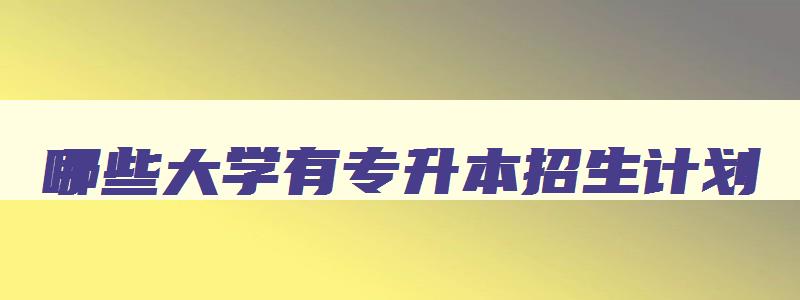 哪些大学有专升本招生计划 有哪些大学招收专升本 哪些大学有专升本招生计划 有哪些大学招收专升本