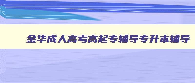 金华成人高考高起专辅导专升本辅导 金华成人教育服务中心 金华成人高考高起专辅导专升本辅导 金华成人教育服务中心