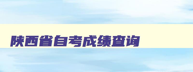 陕西省自考成绩查询 陕西省自考考生服务平台成绩查询