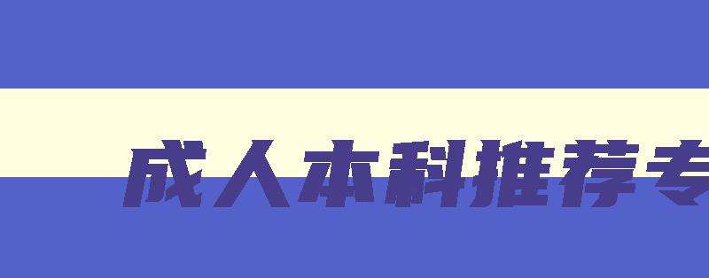 成人本科推荐专业 成人本科专业怎么选 成人本科推荐专业 成人本科专业怎么选