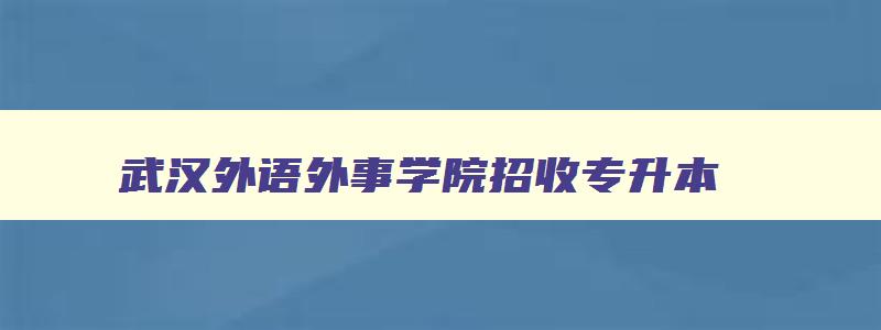 武汉外语外事学院招收专升本 武汉外语外事学院招收专升本吗 武汉外语外事学院招收专升本 武汉外语外事学院招收专升本吗