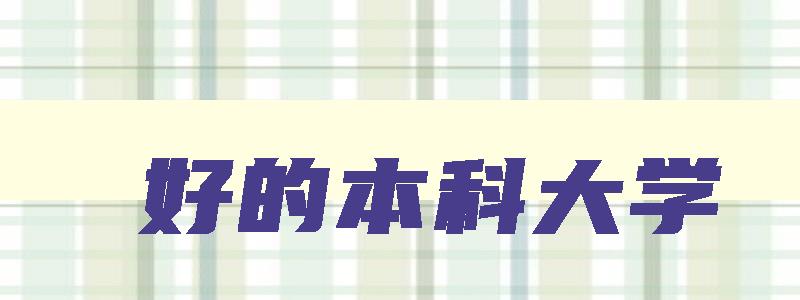 好的本科大学 好的本科大学有哪些学校 好的本科大学 好的本科大学有哪些学校