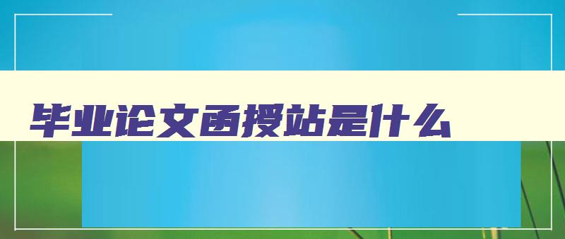 毕业论文函授站是什么 函授学位论文怎么写 毕业论文函授站是什么 函授学位论文怎么写