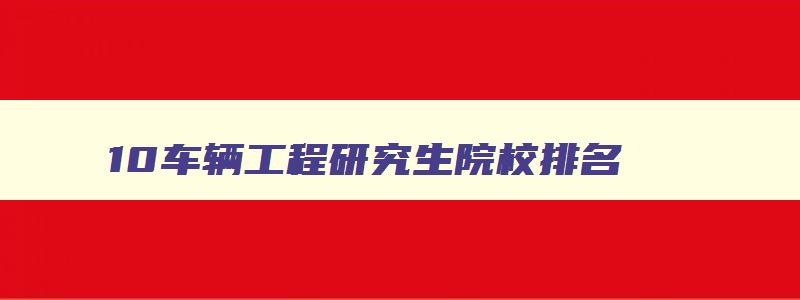 10车辆工程研究生院校排名 车辆工程研究生院校全国排名 10车辆工程研究生院校排名 车辆工程研究生院校全国排名