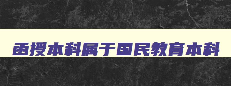 函授本科属于国民教育本科 函授本科属于国民教育序列大学本科 函授本科属于国民教育本科 函授本科属于国民教育序列大学本科