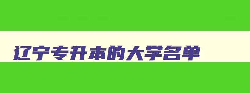 辽宁专升本的大学名单 2024年辽宁专升本院校有哪些 辽宁专升本的大学名单 2024年辽宁专升本院校有哪些