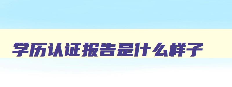 学历认证报告是什么样子 学历认证报告的样子 学历认证报告是什么样子 学历认证报告的样子