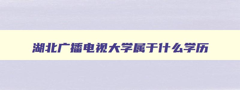 湖北广播电视大学属于什么学历 湖北广播电视大学是大专吗 湖北广播电视大学属于什么学历 湖北广播电视大学是大专吗