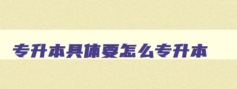 专升本具体要怎么专升本 专升本怎么搞