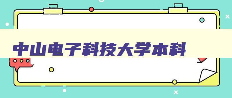 中山电子科技大学本科 中山电子科技大学本科还是专科 中山电子科技大学本科 中山电子科技大学本科还是专科