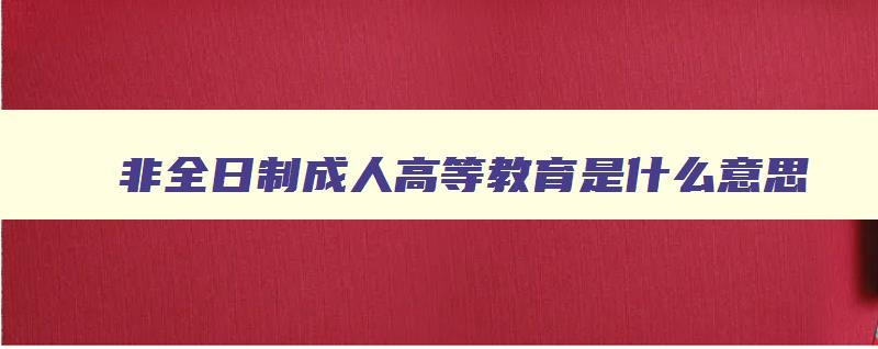 非全日制成人高等教育是什么意思 非全日制成人教育