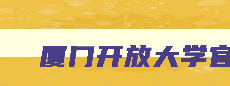 厦门开放大学官网 厦门开放大学官网入口 厦门开放大学官网 厦门开放大学官网入口