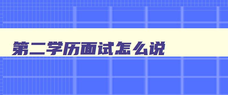 第二学历面试怎么说 第二学历招聘的时候有用吗 第二学历面试怎么说 第二学历招聘的时候有用吗