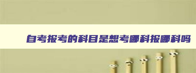 自考报考的科目是想考哪科报哪科吗 自考是想考什么科目就能考什么科目吗