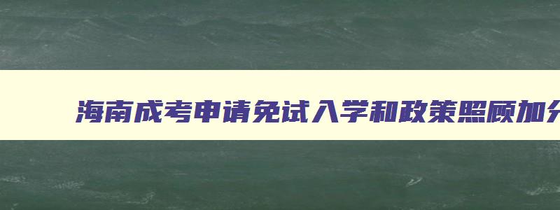 海南成考申请免试入学和政策照顾加分考生应该提交的材料 海南成人高考需要什么条件 海南成考申请免试入学和政策照顾加分考生应该提交的材料 海南成人高考需要什么条件