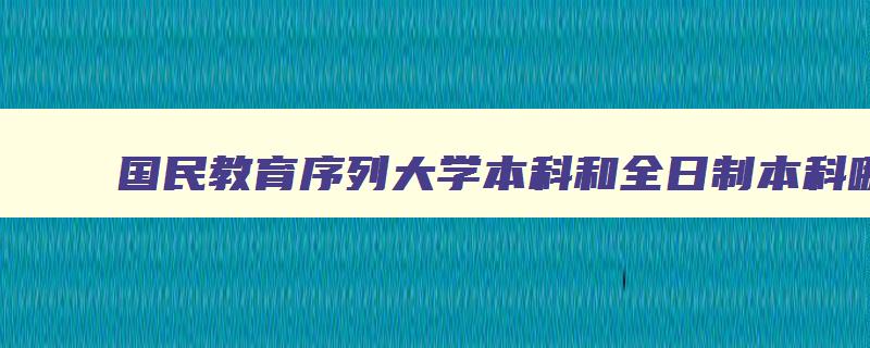 国民教育序列大学本科和全日制本科哪个好 国民教育序列大学本科和全日制本科哪个好考 国民教育序列大学本科和全日制本科哪个好 国民教育序列大学本科和全日制本科哪个好考