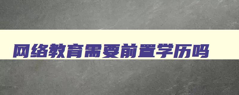 网络教育需要前置学历吗 网络教育要选好学校吗