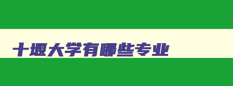十堰大学有哪些专业 湖北十堰大学怎么样 十堰大学有哪些专业 湖北十堰大学怎么样