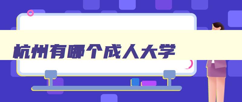 杭州有哪个成人大学 杭州成人大专学校排名 杭州有哪个成人大学 杭州成人大专学校排名
