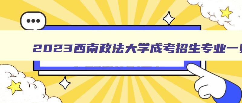 2023西南政法大学成考招生专业一览表 西南政法大学成人本科有哪些专业 2023西南政法大学成考招生专业一览表 西南政法大学成人本科有哪些专业