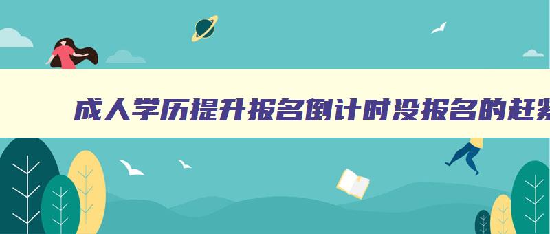 成人学历提升报名倒计时没报名的赶紧报 成人学历提升报名截止日期 成人学历提升报名倒计时没报名的赶紧报 成人学历提升报名截止日期