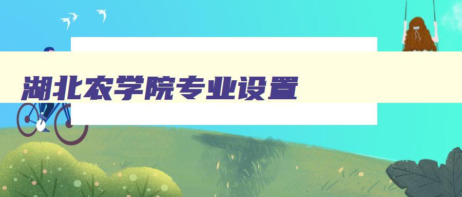 湖北农学院专业设置 湖北农学院专业设置有哪些 湖北农学院专业设置 湖北农学院专业设置有哪些