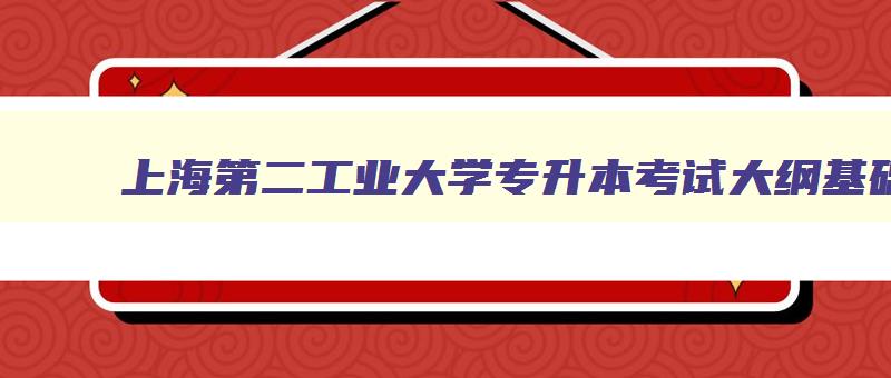 上海第二工业大学专升本考试大纲基础英语 上海第二工业大学专升本考试内容 上海第二工业大学专升本考试大纲基础英语 上海第二工业大学专升本考试内容