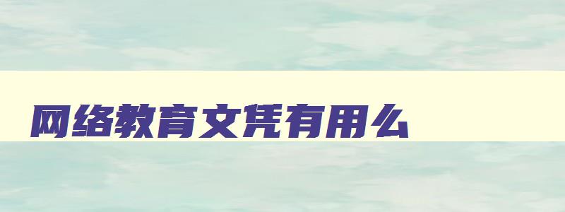 网络教育文凭有用么 网络教育文凭属于什么性质 网络教育文凭有用么 网络教育文凭属于什么性质