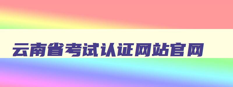 云南省考试认证网站官网 云南省考试中心网官网
