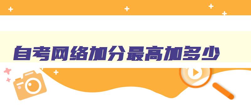 自考网络加分最高加多少 自考加分政策 自考网络加分最高加多少 自考加分政策