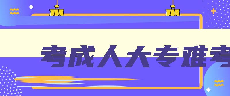 考成人大专难考吗 考成人大专考试难吗