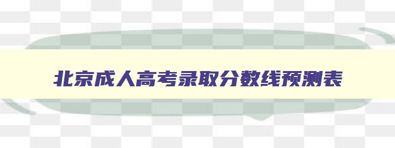 北京成人高考录取分数线预测表 北京成人高考录取分数线预测表格 北京成人高考录取分数线预测表 北京成人高考录取分数线预测表格