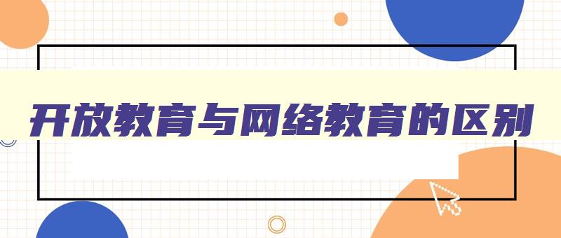 开放教育与网络教育的区别 开放教育和网络教育的区别哪个好