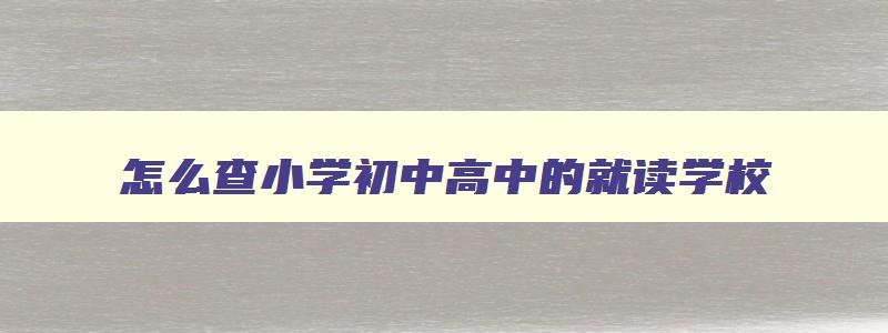 怎么查小学初中高中的就读学校 怎么查小学升初中的学校