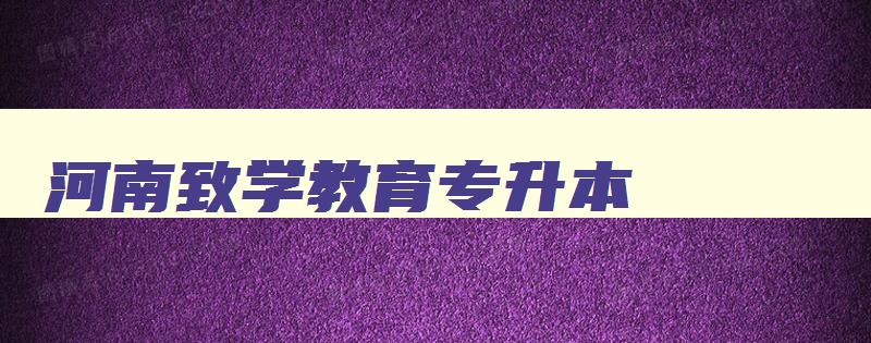 河南致学教育专升本 河南致学教育专升本官网 河南致学教育专升本 河南致学教育专升本官网