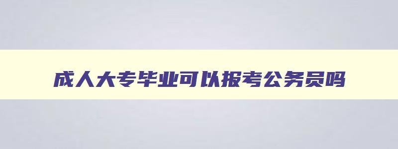 成人大专毕业可以报考公务员吗 成人大专文凭能报考公务员吗