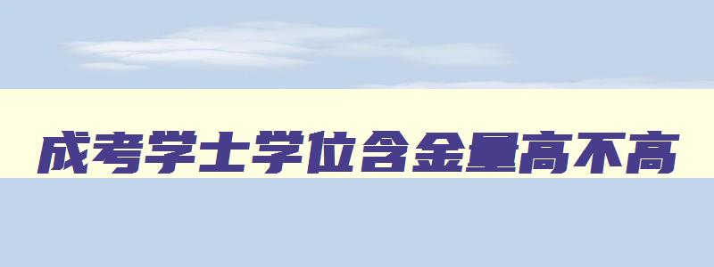 成考学士学位含金量高不高 成考学士学位证书有用吗 成考学士学位含金量高不高 成考学士学位证书有用吗