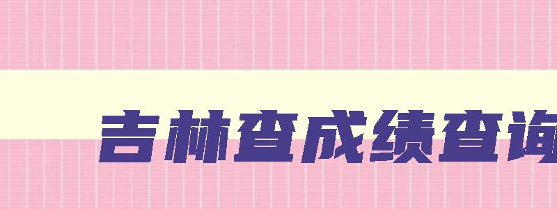 吉林查成绩查询 吉林查询成绩网站 吉林查成绩查询 吉林查询成绩网站