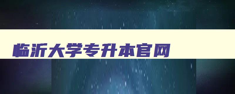 临沂大学专升本官网 临沂大学专升本专业 临沂大学专升本官网 临沂大学专升本专业
